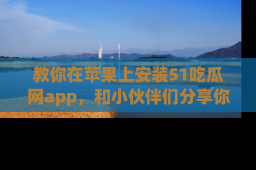教你在苹果上安装51吃瓜网app，和小伙伴们分享你的吃瓜时刻！