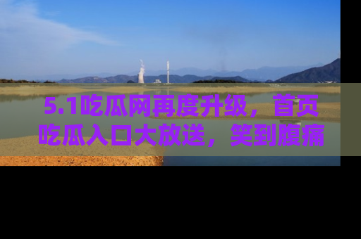 5.1吃瓜网再度升级，首页吃瓜入口大放送，笑到腹痛的秘密等你来！