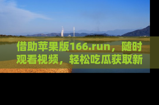 借助苹果版166.run，随时观看视频，轻松吃瓜获取新鲜热点！