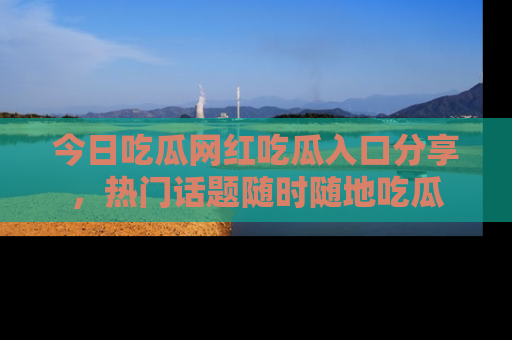 今日吃瓜网红吃瓜入口分享，热门话题随时随地吃瓜