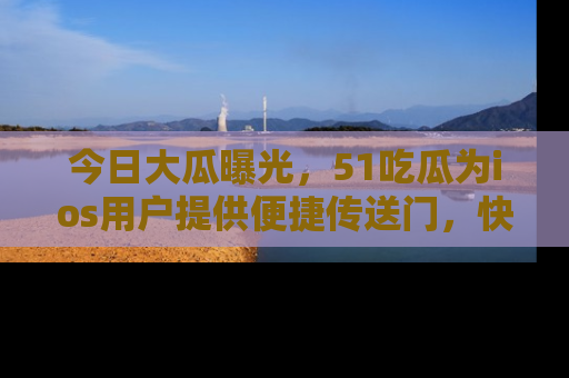 今日大瓜曝光，51吃瓜为ios用户提供便捷传送门，快来围观。