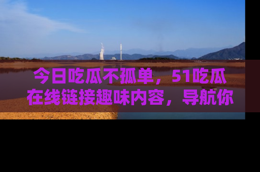 今日吃瓜不孤单，51吃瓜在线链接趣味内容，导航你的兴趣世界！