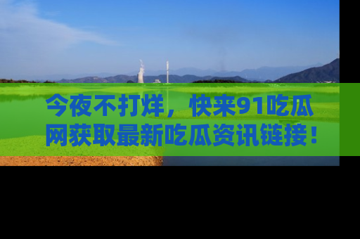 今夜不打烊，快来91吃瓜网获取最新吃瓜资讯链接！