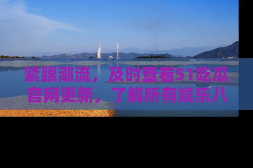 紧跟潮流，及时查看51吃瓜官网更新，了解所有娱乐八卦！