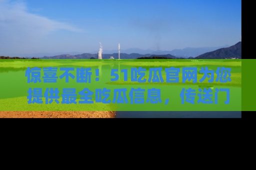 惊喜不断！51吃瓜官网为您提供最全吃瓜信息，传送门在这里，快来链接！