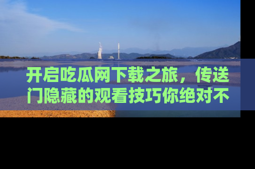 开启吃瓜网下载之旅，传送门隐藏的观看技巧你绝对不能错过！