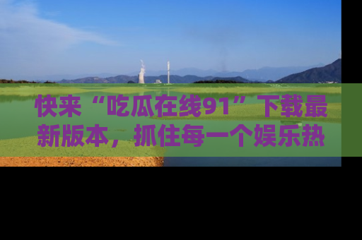 快来“吃瓜在线91”下载最新版本，抓住每一个娱乐热点的精彩瞬间！