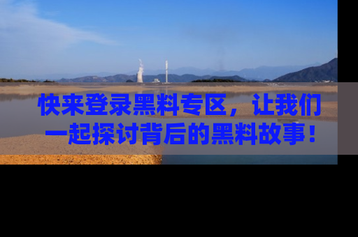 快来登录黑料专区，让我们一起探讨背后的黑料故事！