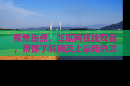 聚焦热点，吃瓜网在线观看，带你了解网页上最新的吃瓜动态与评论！