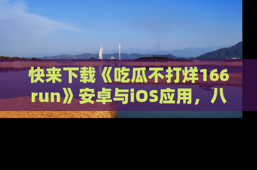 快来下载《吃瓜不打烊166run》安卓与iOS应用，八卦不断，吃瓜不停！