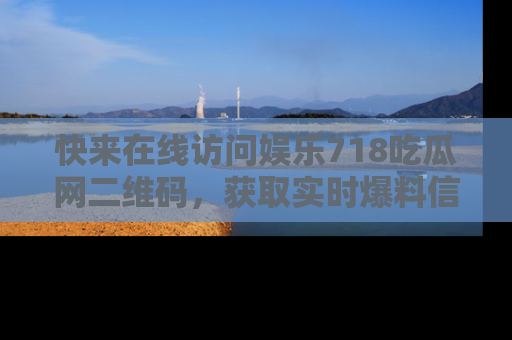 快来在线访问娱乐718吃瓜网二维码，获取实时爆料信息！