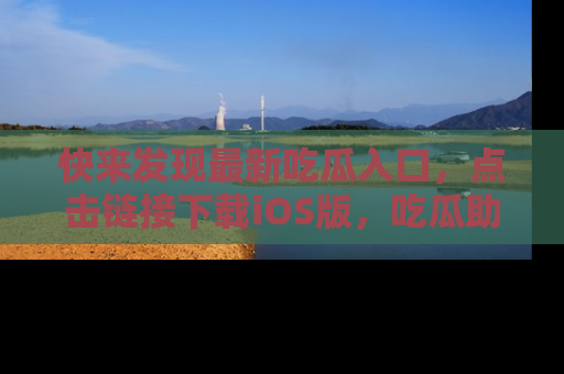 快来发现最新吃瓜入口，点击链接下载iOS版，吃瓜助你追剧更轻松！