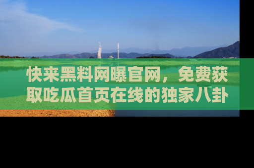 快来黑料网曝官网，免费获取吃瓜首页在线的独家八卦信息！