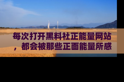 每次打开黑料社正能量网站，都会被那些正面能量所感染，一起加入不打烊的快乐吧！