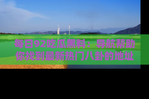 每日92吃瓜黑料：导航帮助你找到最新热门八卦的地址
