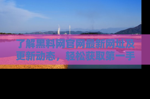 了解黑料网官网最新网址及更新动态，轻松获取第一手娱乐新闻
