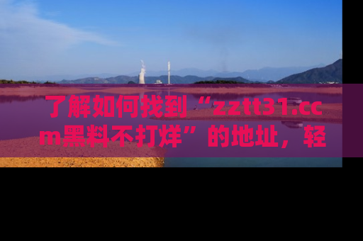 了解如何找到“zztt31.ccm黑料不打烊”的地址，轻松获取最热娱乐八卦与黑料