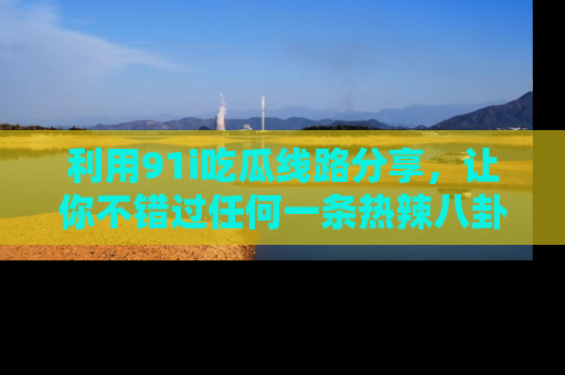 利用91i吃瓜线路分享，让你不错过任何一条热辣八卦新闻
