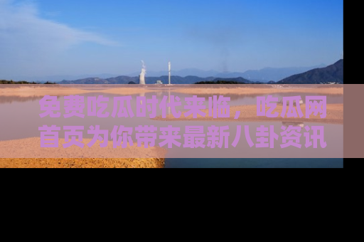 免费吃瓜时代来临，吃瓜网首页为你带来最新八卦资讯，快来围观！
