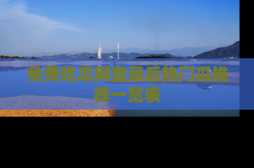 免费吃瓜网登录后热门瓜推荐一览表