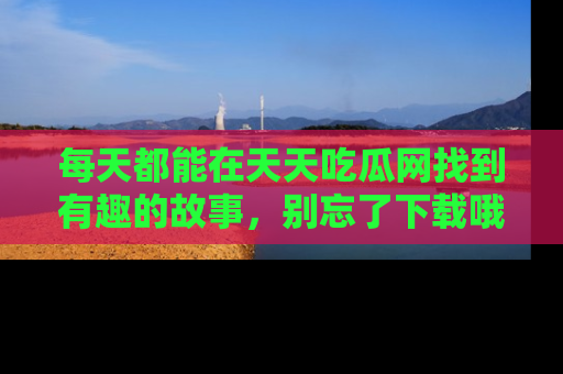 每天都能在天天吃瓜网找到有趣的故事，别忘了下载哦！