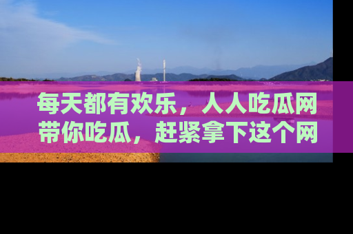 每天都有欢乐，人人吃瓜网带你吃瓜，赶紧拿下这个网址与地址吧！