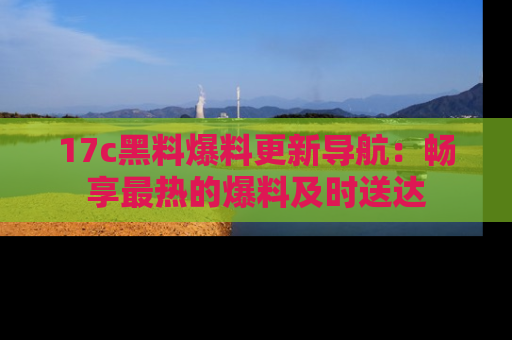 17c黑料爆料更新导航：畅享最热的爆料及时送达