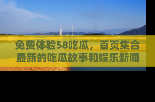 免费体验58吃瓜，首页集合最新的吃瓜故事和娱乐新闻，让你不再错过任何热点！