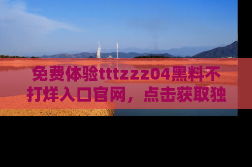 免费体验tttzzz04黑料不打烊入口官网，点击获取独家链接吧