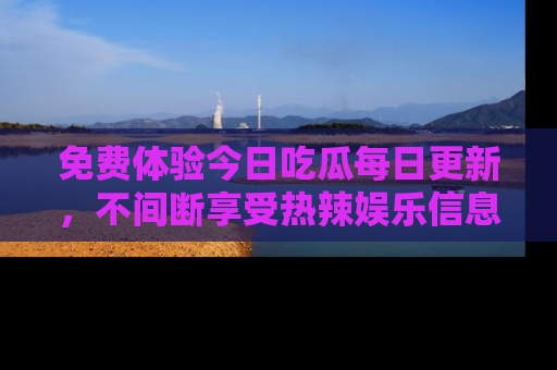 免费体验今日吃瓜每日更新，不间断享受热辣娱乐信息！