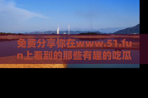 免费分享你在www.51.fun上看到的那些有趣的吃瓜趣闻吧！
