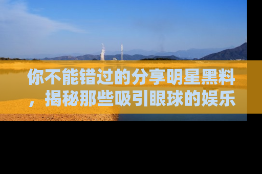 你不能错过的分享明星黑料，揭秘那些吸引眼球的娱乐新闻。