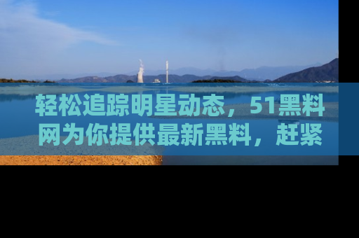 轻松追踪明星动态，51黑料网为你提供最新黑料，赶紧访问网址观看！