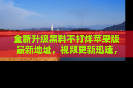 全新升级黑料不打烊苹果版最新地址，视频更新迅速，吃瓜从未如此精彩！