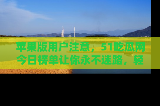 苹果版用户注意，51吃瓜网今日榜单让你永不迷路，轻松吃瓜！