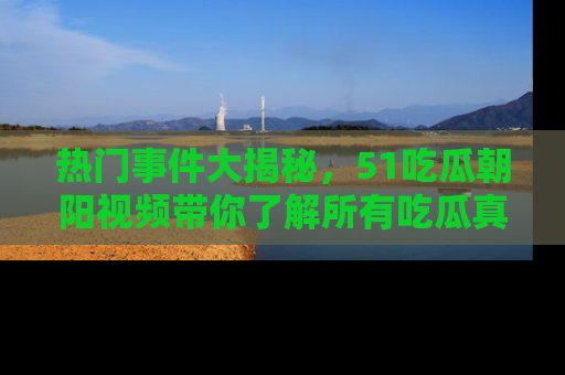热门事件大揭秘,51吃瓜朝阳视频带你了解所有吃瓜真相