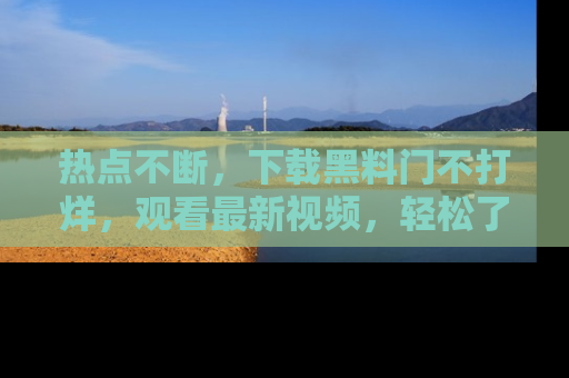 热点不断，下载黑料门不打烊，观看最新视频，轻松了解娱乐八卦！