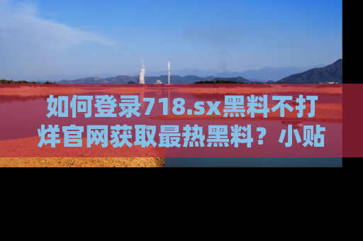 如何登录718.sx黑料不打烊官网获取最热黑料?小贴士带你快速上手!