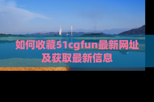 如何收藏51cgfun最新网址及获取最新信息