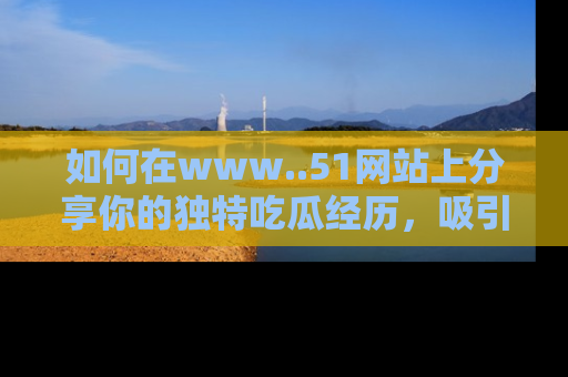 如何在www..51网站上分享你的独特吃瓜经历,吸引更多用户关注