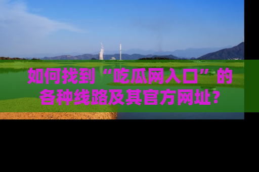 如何找到“吃瓜网入口”的各种线路及其官方网址？