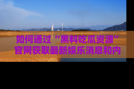 如何通过“黑料吃瓜资源”官网获取最新娱乐消息和内幕爆料