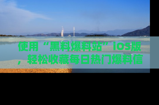 使用“黑料爆料站”iOS版，轻松收藏每日热门爆料信息！