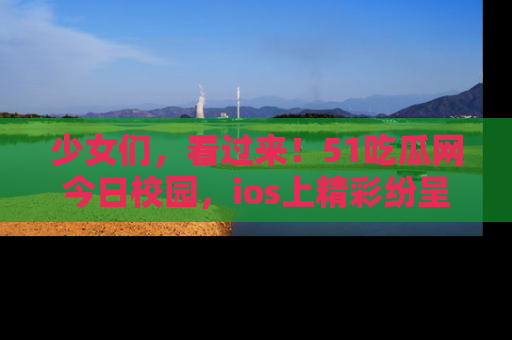 少女们，看过来！51吃瓜网今日校园，ios上精彩纷呈！
