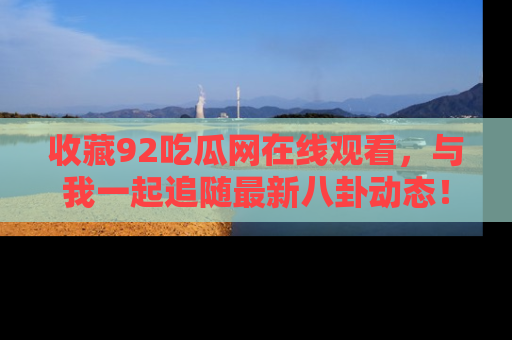 收藏92吃瓜网在线观看，与我一起追随最新八卦动态！