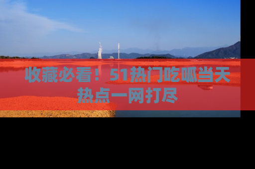 收藏必看!51热门吃呱当天热点一网打尽