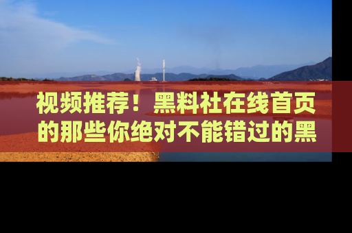 视频推荐！黑料社在线首页的那些你绝对不能错过的黑料