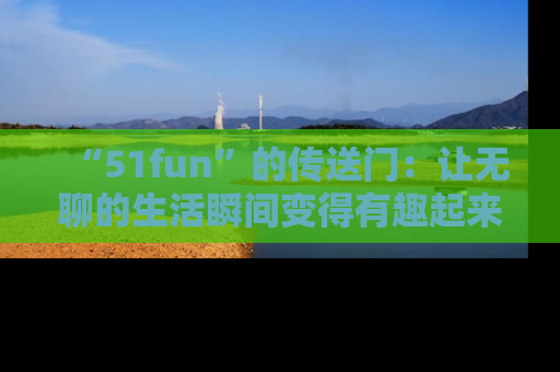 “51fun”的传送门:让无聊的生活瞬间变得有趣起来!
