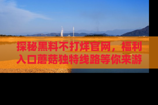 探秘黑料不打烊官网，福利入口蘑菇独特线路等你来游玩！