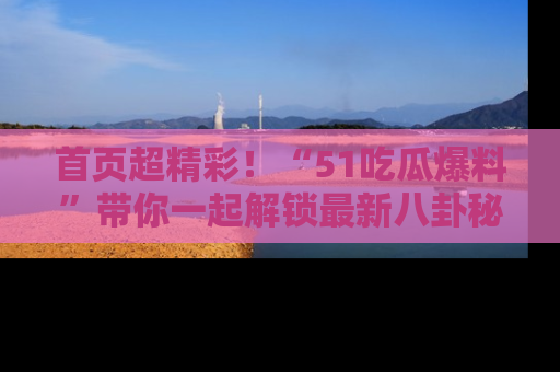 首页超精彩!“51吃瓜爆料”带你一起解锁最新八卦秘闻!
